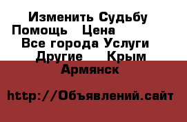 Изменить Судьбу, Помощь › Цена ­ 15 000 - Все города Услуги » Другие   . Крым,Армянск